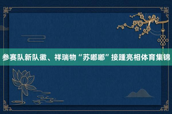 参赛队新队徽、祥瑞物“苏嘟嘟”接踵亮相体育集锦