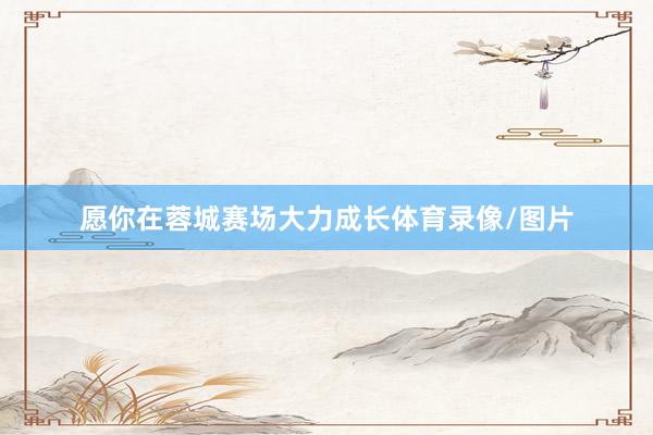 愿你在蓉城赛场大力成长体育录像/图片
