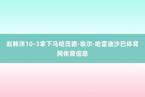 赵韩洋10-3拿下马哈茂德·埃尔·哈雷迪沙巴体育网体育信息