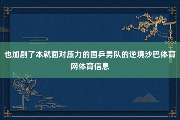 也加剧了本就面对压力的国乒男队的逆境沙巴体育网体育信息