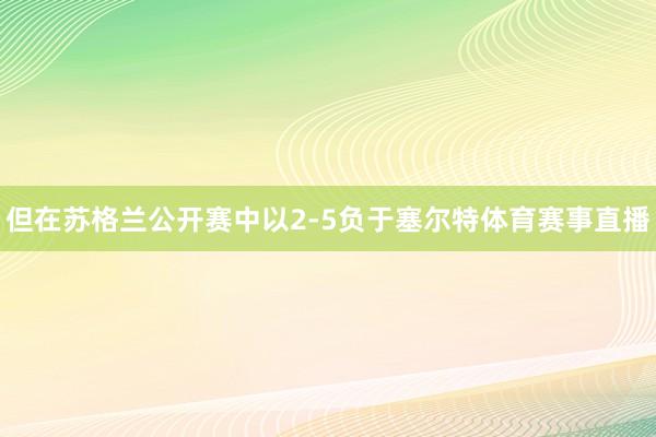 但在苏格兰公开赛中以2-5负于塞尔特体育赛事直播