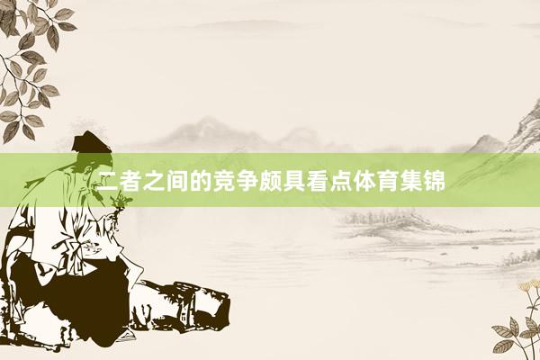 二者之间的竞争颇具看点体育集锦