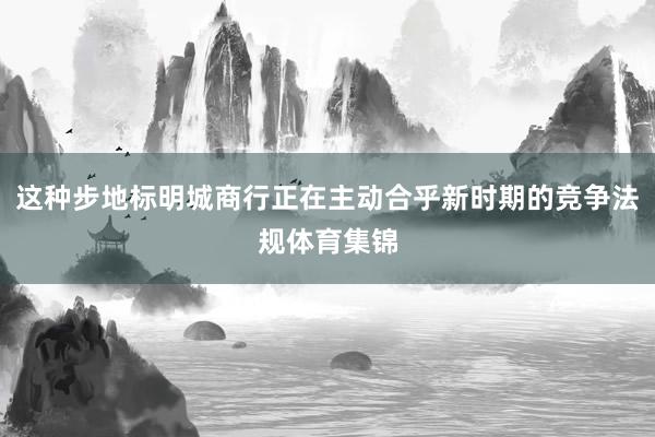 这种步地标明城商行正在主动合乎新时期的竞争法规体育集锦