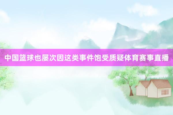 中国篮球也屡次因这类事件饱受质疑体育赛事直播