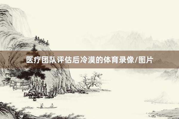 医疗团队评估后冷漠的体育录像/图片