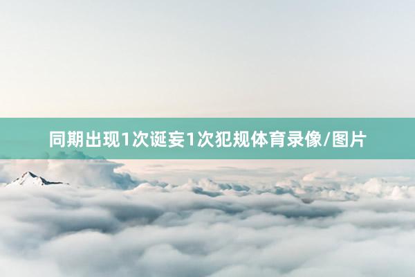 同期出现1次诞妄1次犯规体育录像/图片