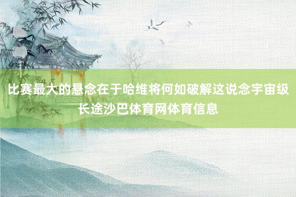 比赛最大的悬念在于哈维将何如破解这说念宇宙级长途沙巴体育网体育信息