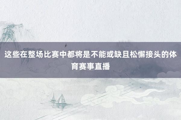 这些在整场比赛中都将是不能或缺且松懈接头的体育赛事直播