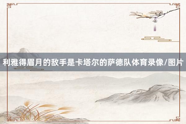 利雅得眉月的敌手是卡塔尔的萨德队体育录像/图片