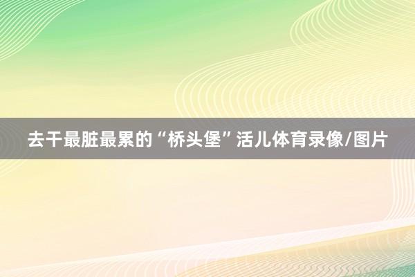 去干最脏最累的“桥头堡”活儿体育录像/图片