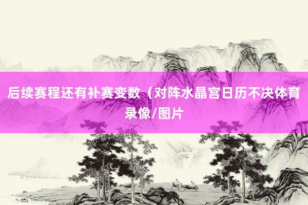 后续赛程还有补赛变数（对阵水晶宫日历不决体育录像/图片