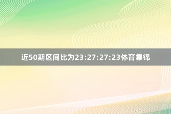 近50期区间比为23:27:27:23体育集锦