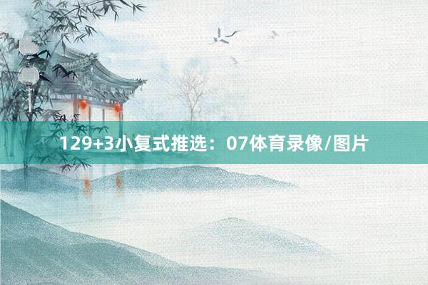 12　　9+3小复式推选：　　07体育录像/图片