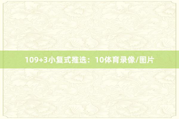 10　　9+3小复式推选：10体育录像/图片