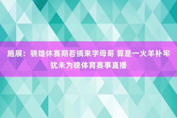 施展：骁雄休赛期若搞来字母哥 算是一火羊补牢犹未为晚体育赛事直播