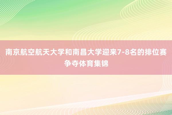 南京航空航天大学和南昌大学迎来7-8名的排位赛争夺体育集锦