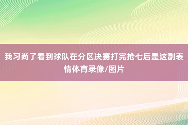 我习尚了看到球队在分区决赛打完抢七后是这副表情体育录像/图片