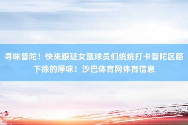 寻味普陀!快来跟班女篮球员们统统打卡普陀区路下徐的厚味!沙巴体育网体育信息