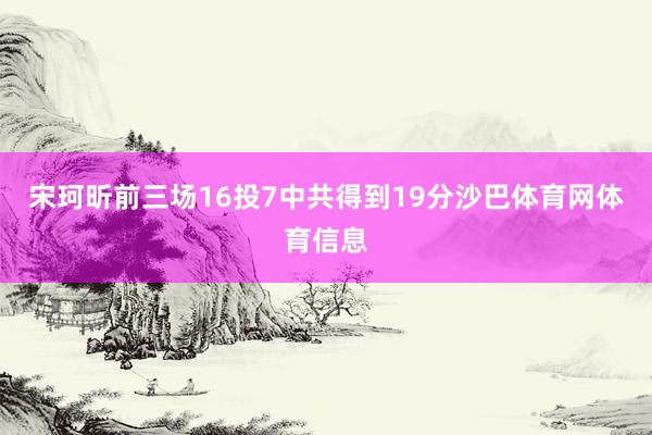 宋珂昕前三场16投7中共得到19分沙巴体育网体育信息