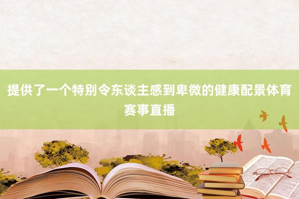 提供了一个特别令东谈主感到卑微的健康配景体育赛事直播
