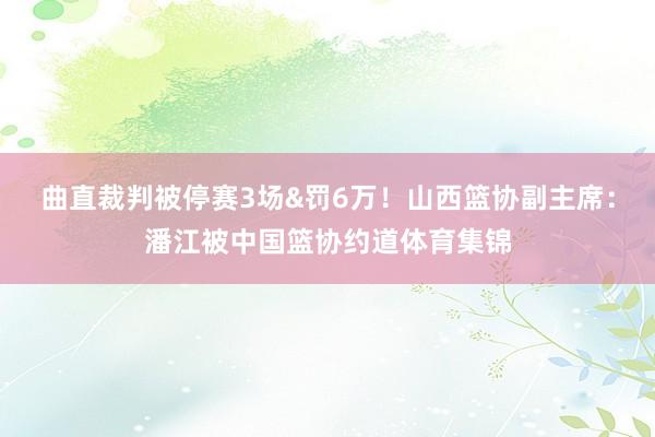 曲直裁判被停赛3场&罚6万！山西篮协副主席：潘江被中国篮协约道体育集锦
