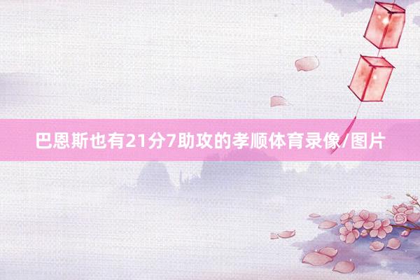 巴恩斯也有21分7助攻的孝顺体育录像/图片