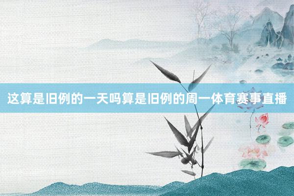 这算是旧例的一天吗算是旧例的周一体育赛事直播