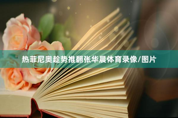热菲尼奥趁势推翻张华晨体育录像/图片