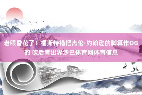 老眼昏花了！福斯特错把杰伦·约翰逊的脚算作OG的 吹后者出界沙巴体育网体育信息