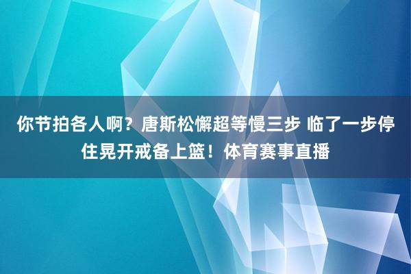 你节拍各人啊?唐斯松懈超等慢三步 临了一步停住晃开戒备上篮!体育赛事直播