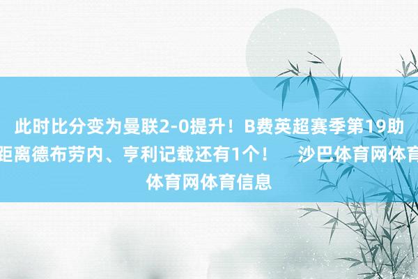 此时比分变为曼联2-0提升！B费英超赛季第19助攻！距离德布劳内、亨利记载还有1个！    沙巴体育网体育信息