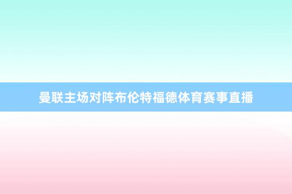 曼联主场对阵布伦特福德体育赛事直播