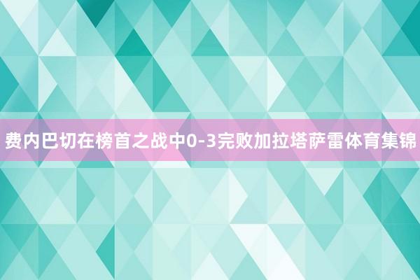 费内巴切在榜首之战中0-3完败加拉塔萨雷体育集锦