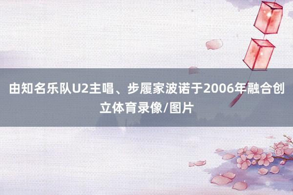 由知名乐队U2主唱、步履家波诺于2006年融合创立体育录像/图片