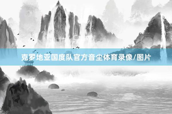 克罗地亚国度队官方音尘体育录像/图片