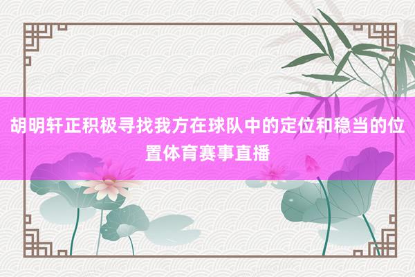 胡明轩正积极寻找我方在球队中的定位和稳当的位置体育赛事直播