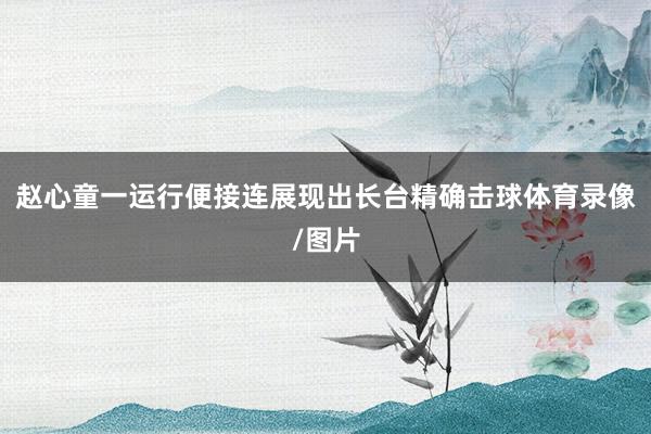 赵心童一运行便接连展现出长台精确击球体育录像/图片