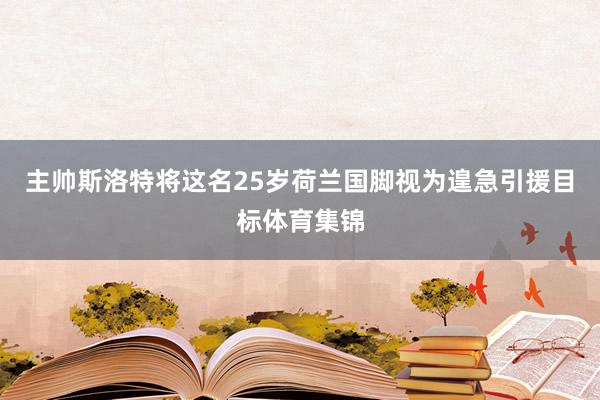 主帅斯洛特将这名25岁荷兰国脚视为遑急引援目标体育集锦