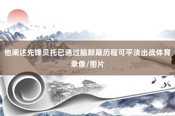 他阐述先锋贝托已通过脑颠簸历程可平淡出战体育录像/图片