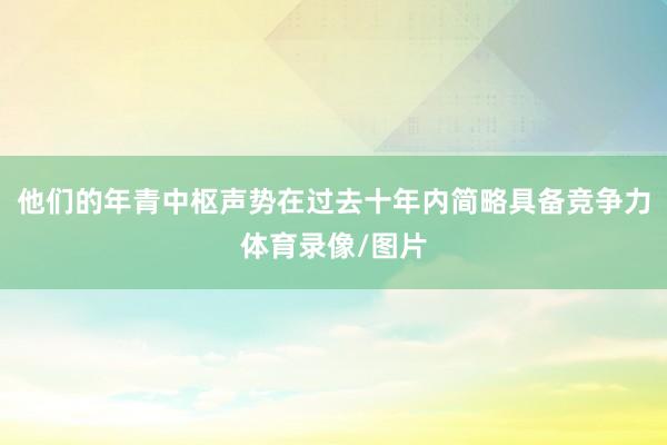 他们的年青中枢声势在过去十年内简略具备竞争力体育录像/图片