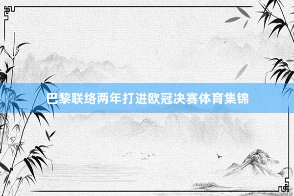 巴黎联络两年打进欧冠决赛体育集锦