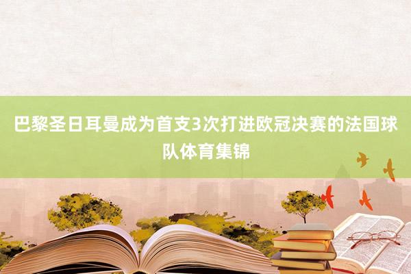 巴黎圣日耳曼成为首支3次打进欧冠决赛的法国球队体育集锦