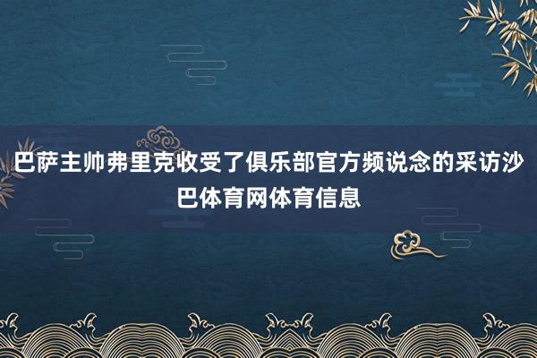 巴萨主帅弗里克收受了俱乐部官方频说念的采访沙巴体育网体育信息
