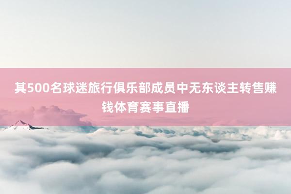 其500名球迷旅行俱乐部成员中无东谈主转售赚钱体育赛事直播