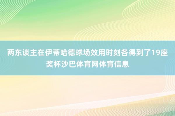 两东谈主在伊蒂哈德球场效用时刻各得到了19座奖杯沙巴体育网体育信息