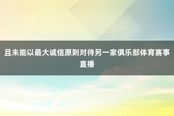 且未能以最大诚信原则对待另一家俱乐部体育赛事直播
