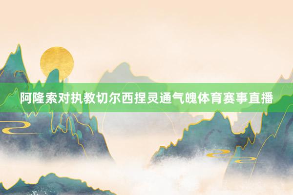阿隆索对执教切尔西捏灵通气魄体育赛事直播