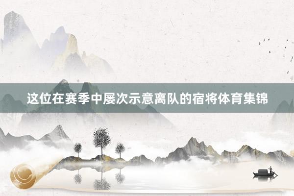 这位在赛季中屡次示意离队的宿将体育集锦
