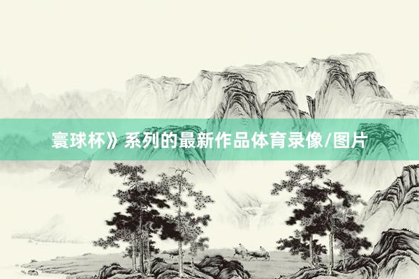 寰球杯》系列的最新作品体育录像/图片
