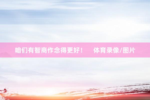 咱们有智商作念得更好! 体育录像/图片